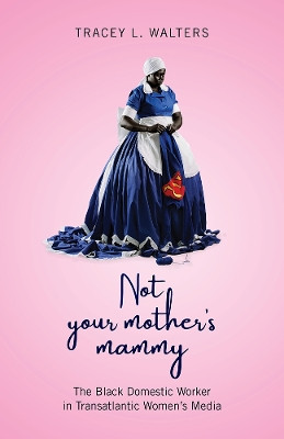 Not Your Mother's Mammy: The Black Domestic Worker in Transatlantic Women's Media Tracey L Walters 9781978808584