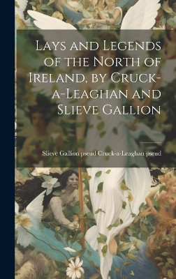 Lays and Legends of the North of Ireland, by Cruck-a-Leaghan and Slieve Gallion Slieve Gallion Pseud Cruck-A- Pseud 9781020890314