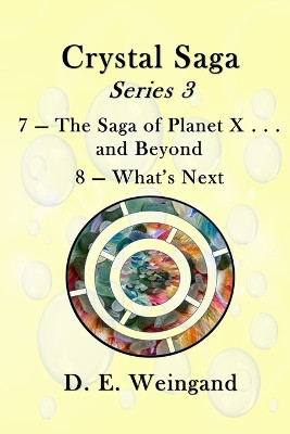 Chrystal Saga Series 3, 7-The Saga of Planet X . . . and Beyond and 8-What's Next by D E Weingand