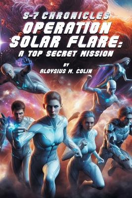 S-7 Chronicles Operation Solar Flare by Aloysius M Colin