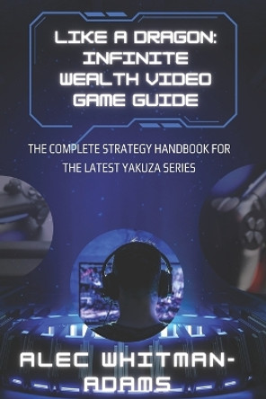 Like a Dragon: Infinite Wealth Video Game Guide: The Complete Strategy Handbook for the Latest Yakuza Series Alec Whitman-Adams 9798878308199