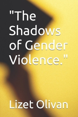 "The Shadows of Gender Violence." Lizet Olivan 9798865282303