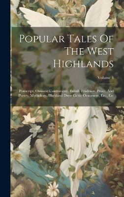 Popular Tales Of The West Highlands: Postscript, Ossianic Controversy, British Tradition, Prose, And Poetry, Mythology, Highland Dress Celtic Ornament, Etc., Etc; Volume 4 Anonymous 9781020470516