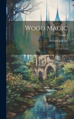 Wood Magic: A Fable; Volume 1 Richard Jefferies 9781020464126