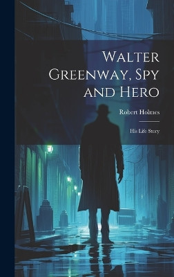 Walter Greenway, Spy and Hero; His Life Story Robert Holmes 9781020480690
