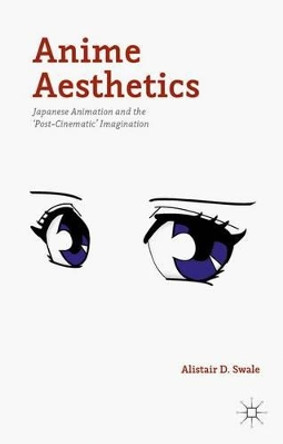 Anime Aesthetics: Japanese Animation and the 'Post-Cinematic' Imagination Alistair D. Swale 9781137463340