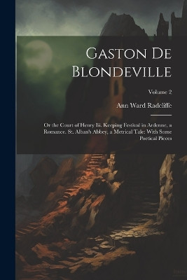 Gaston De Blondeville: Or the Court of Henry Iii. Keeping Festival in Ardenne, a Romance. St. Alban's Abbey, a Metrical Tale: With Some Poetical Pieces; Volume 2 Ann Ward Radcliffe 9781022872479