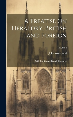 A Treatise On Heraldry, British and Foreign: With English and French Glossaries; Volume 1 John Woodward 9781020263576