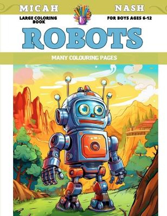 Large Coloring Book for boys Ages 6-12 - Robots - Many colouring pages Micah Nash 9798854681704