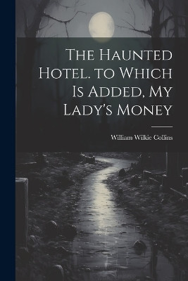 The Haunted Hotel. to Which Is Added, My Lady's Money William Wilkie Collins 9781022826274