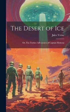 The Desert of ice; or, The Further Adventures of Captain Hatteras Jules Verne 9781019392232
