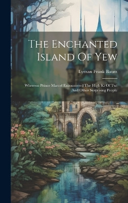 The Enchanted Island Of Yew: Whereon Prince Marvel Encountered The High Ki Of Twi And Other Surprising People Lyman Frank Baum 9781020986246