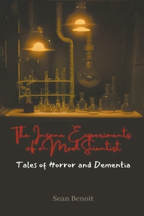 The Insane Experiments of a Mad Scientist by Sean Benoit