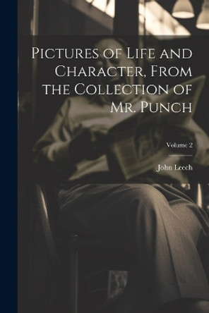 Pictures of Life and Character, From the Collection of Mr. Punch; Volume 2 John Leech 9781022210981