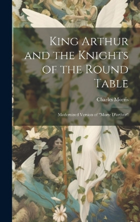 King Arthur and the Knights of the Round Table: Modernized Version of "Morte D'arthur" Charles Morris 9781020328336