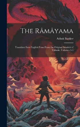The Ramayama: Translated Into English Prose From the Original Sanskrit of Valmiki, Volumes 3-5 Ashok Banker 9781019594568