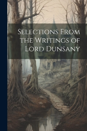 Selections From the Writings of Lord Dunsany Anonymous 9781022140356