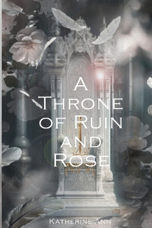 A Throne of Ruin and Rose by Katherine Ann A Throne of Ruin and Rose by Katherine Ann