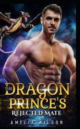 The Dragon Prince's Rejected Mate by Amelia Wilson The Dragon Prince's Rejected Mate by Amelia Wilson