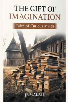The Gift of Imagination: Tales of Curious Minds Jb Malatji 9798224194612