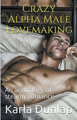 Crazy Alpha Male Lovemaking An Anthology of Steamy Romance by Karla Dunlap