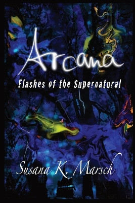 Arcana: Flashes of the Supernatural Susana K Marsch 9780998786643