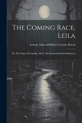 The Coming Race, Leila; or, The Siege of Granada, Zicci, The Haunted and the Haunters Edward Bulwer Lytton Baron Lytton 9781021807977