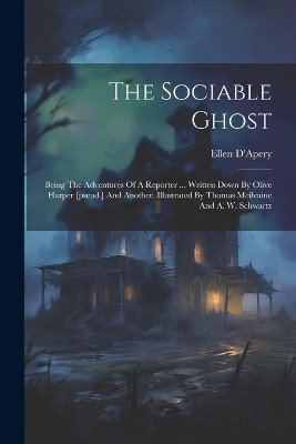 The Sociable Ghost: Being The Adventures Of A Reporter ... Written Down By Olive Harper [pseud.] And Another. Illustrated By Thomas Mcilvaine And A. W. Schwartz Ellen D'Apery 9781021189288
