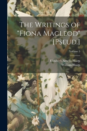 The Writings of "Fiona Macleod" [Pseud.]; Volume 5 William Sharp 9781021737540
