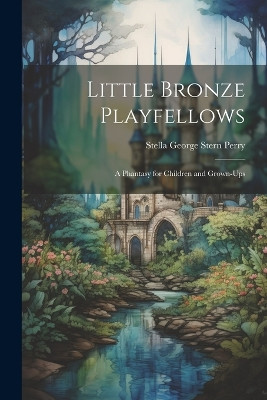 Little Bronze Playfellows: A Phantasy for Children and Grown-Ups Stella George Stern Perry 9781022761872