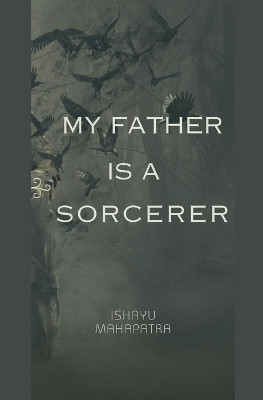 My Father is a Sorcerer Ishayu Mahapatra 9798224410712