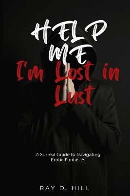 Help Me, I'm Lost in Lust: A Surreal Guide to Navigating Erotic Fantasies Ray D Hill 9798854787291