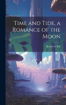 Time and Tide, a Romance of the Moon Robert S Ball 9781019905616