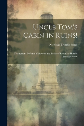 Uncle Tom's Cabin in Ruins!: Triumphant Defence of Slavery! in a Series of Letters to Harriet Beecher Stowe Nicholas Brimblecomb 9781022781511