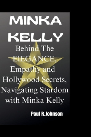 Minka Kelly: Behind The ElEGANCE, Empathy and Hollywood Secrets, Navigating Stardom with Minka Kelly Paul R Johnson 9798870938455