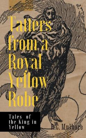 Tatters from a Royal Yellow Robe - Tales of the King in Yellow by R C Mulhare