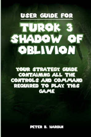 User Guide for Turok 3 Shadow of Oblivion: Your strategy guide containing all the controls and command required to play this game Peter B Hardin 9798869569240