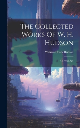 The Collected Works Of W. H. Hudson: A Crystal Age William Henry Hudson 9781020409349
