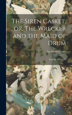 The Siren Casket, or, The Wrecker and the Maid of Drum: Legends of Kintyre Archibald Munro 9781020761348