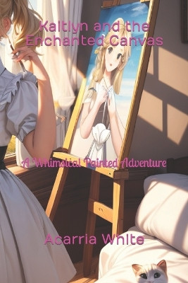 Kaitlyn and the Enchanted Canvas by Acarria White