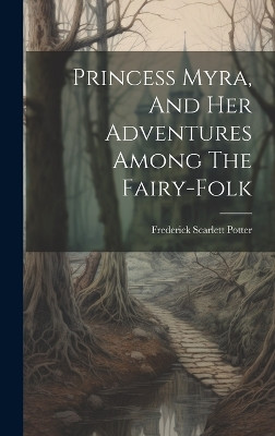 Princess Myra, And Her Adventures Among The Fairy-folk Frederick Scarlett Potter 9781020601743