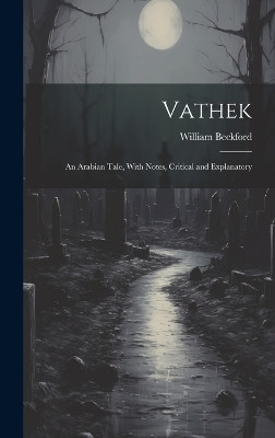 Vathek: An Arabian Tale, With Notes, Critical and Explanatory William Beckford 9781019681626