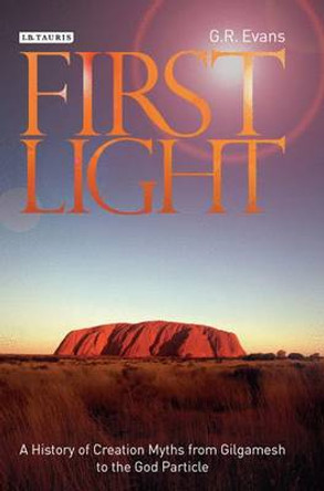 First Light: A History of Creation Myths from Gilgamesh to the God Particle Dr. G.R. Evans 9781780761558