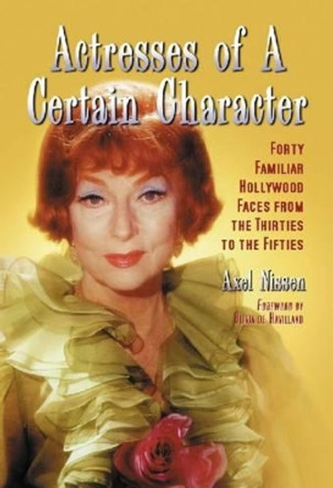 Actresses of a Certain Character: Forty Familiar Hollywood Faces from the Thirties to the Fifties Axel Nissen 9780786461103