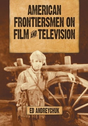 American Frontiersmen on Film and Television: Boone, Crockett, Bowie, Houston, Bridger and Carson Ed Andreychuk 9780786464111