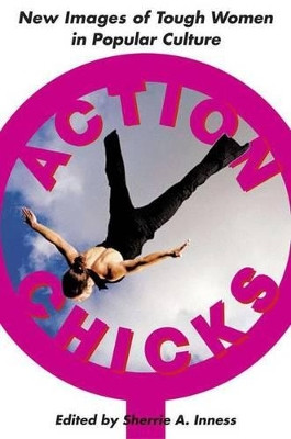 Action Chicks: New Images of Tough Women in Popular Culture S. Inness 9781403964038