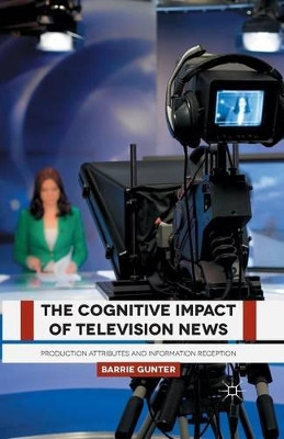 The Cognitive Impact of Television News: Production Attributes and Information Reception B. Gunter 9781349500314