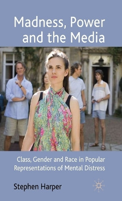 Madness, Power and the Media: Class, Gender and Race in Popular Representations of Mental Distress S. Harper 9780230218802
