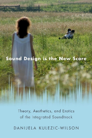 Sound Design is the New Score: Theory, Aesthetics, and Erotics of the Integrated Soundtrack Danijela Kulezic-Wilson 9780190855314