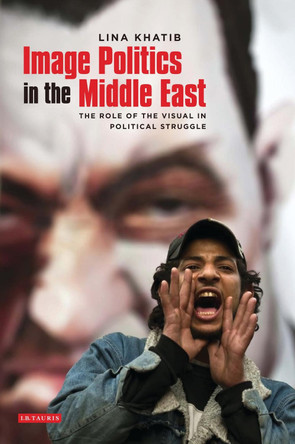 Image Politics in the Middle East: The Role of the Visual in Political Struggle Lina Khatib 9781848852822